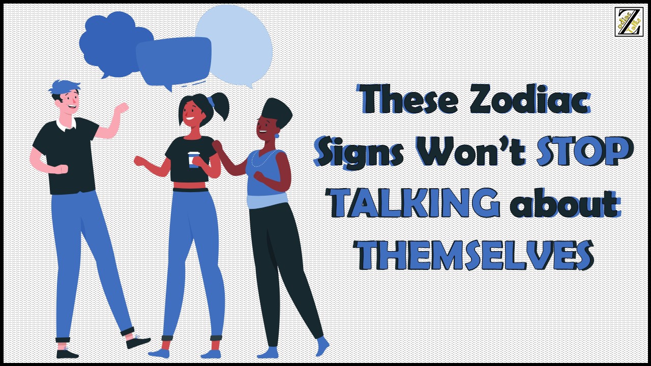 THESE ZODIAC SIGNS WON’T STOP TALKING ABOUT THEMSELVES